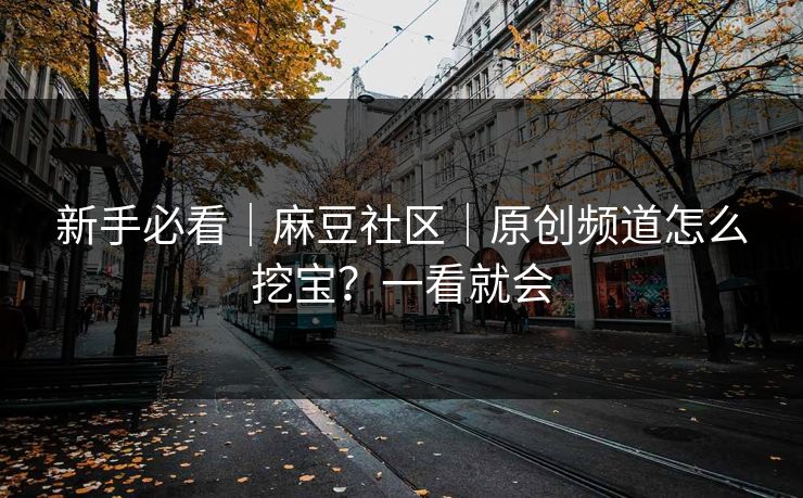 新手必看｜麻豆社区｜原创频道怎么挖宝？一看就会