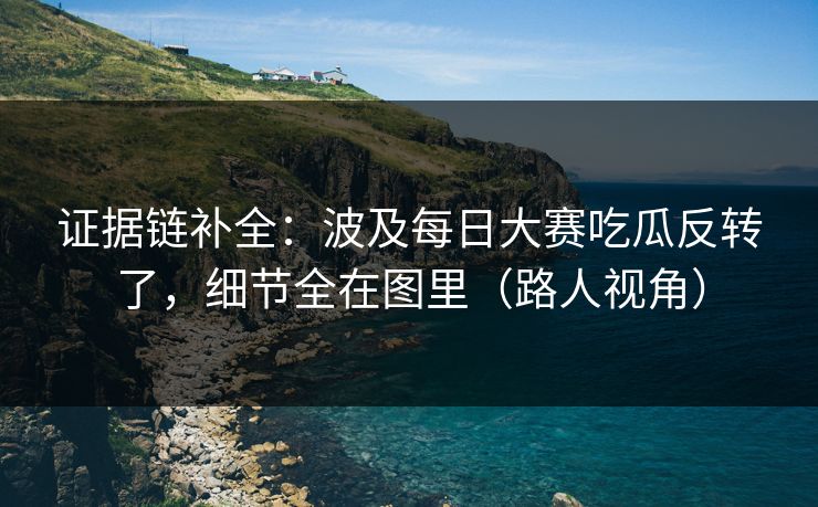 证据链补全：波及每日大赛吃瓜反转了，细节全在图里（路人视角）