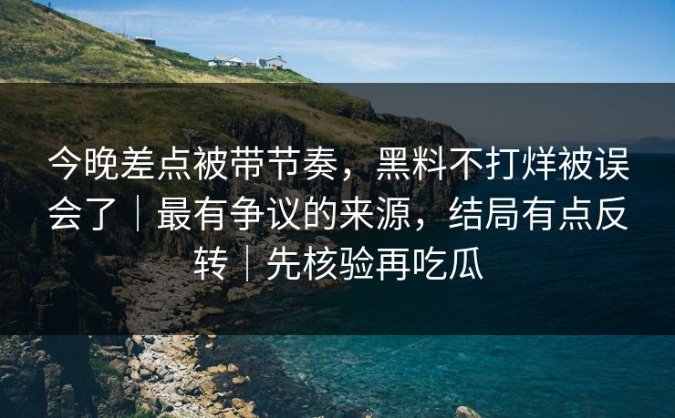 今晚差点被带节奏，黑料不打烊被误会了｜最有争议的来源，结局有点反转｜先核验再吃瓜