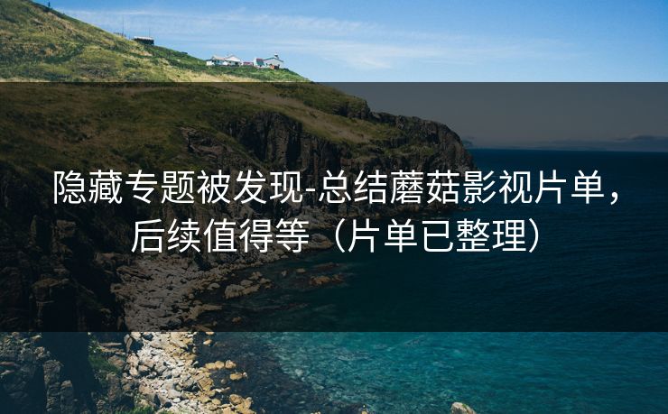 隐藏专题被发现-总结蘑菇影视片单，后续值得等（片单已整理）