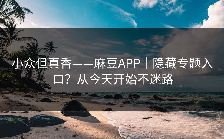 小众但真香——麻豆APP｜隐藏专题入口？从今天开始不迷路