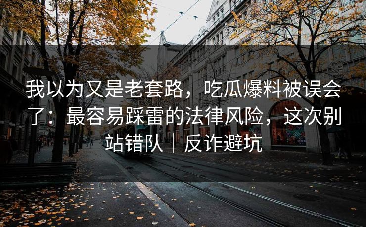 我以为又是老套路，吃瓜爆料被误会了：最容易踩雷的法律风险，这次别站错队｜反诈避坑