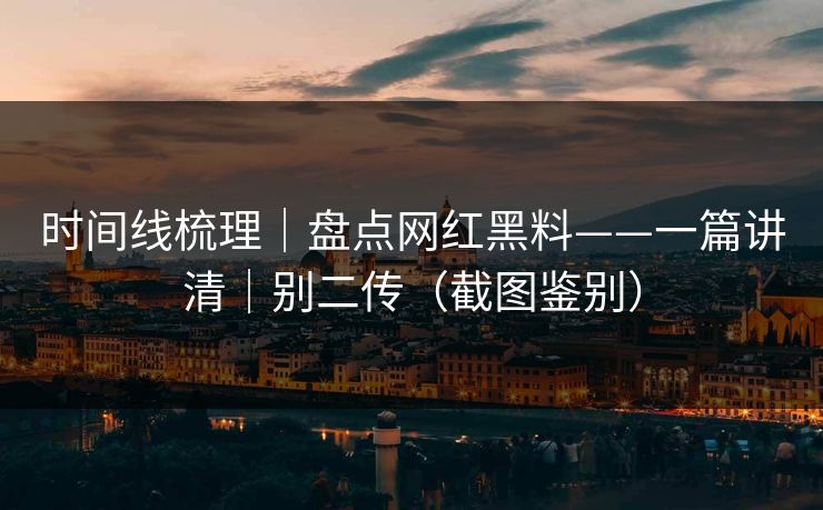 时间线梳理｜盘点网红黑料——一篇讲清｜别二传（截图鉴别）