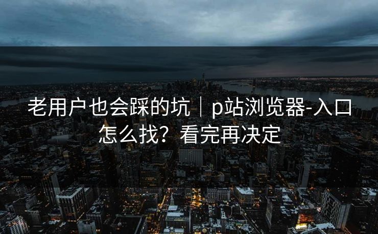 老用户也会踩的坑|p站浏览器-入口怎么找?看完再决定 老用户也会踩的坑|p站浏览器-入口怎么找?看完再决定