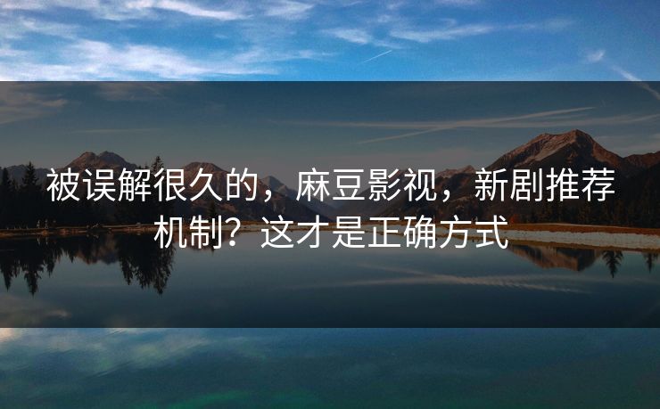被误解很久的，麻豆影视，新剧推荐机制？这才是正确方式