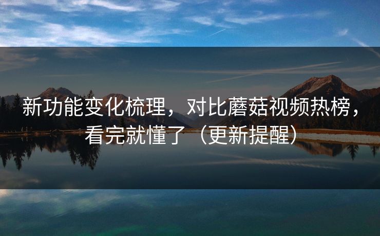 新功能变化梳理，对比蘑菇视频热榜，看完就懂了（更新提醒）