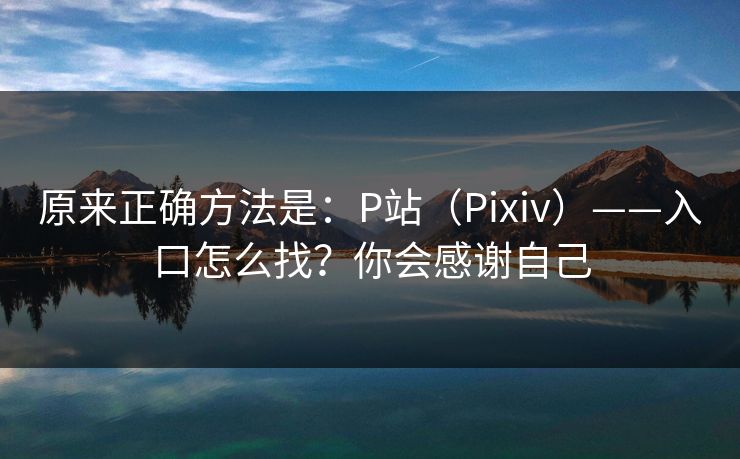 原来正确方法是：P站（Pixiv）——入口怎么找？你会感谢自己