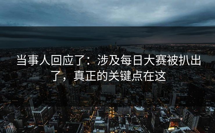 当事人回应了：涉及每日大赛被扒出了，真正的关键点在这