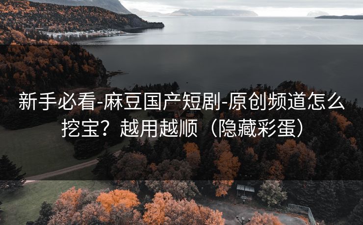 新手必看-麻豆国产短剧-原创频道怎么挖宝？越用越顺（隐藏彩蛋）