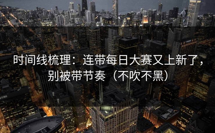时间线梳理：连带每日大赛又上新了，别被带节奏（不吹不黑）