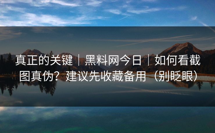 真正的关键｜黑料网今日｜如何看截图真伪？建议先收藏备用（别眨眼）