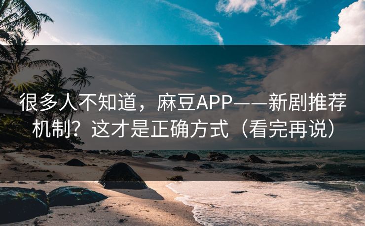 很多人不知道，麻豆APP——新剧推荐机制？这才是正确方式（看完再说）