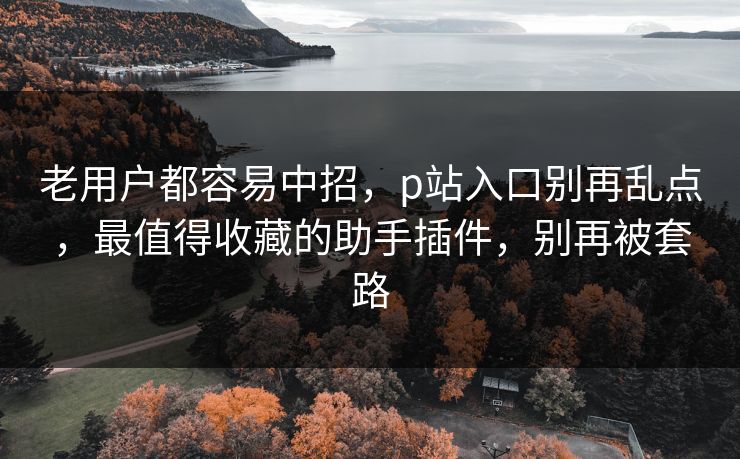 老用户都容易中招，p站入口别再乱点，最值得收藏的助手插件，别再被套路