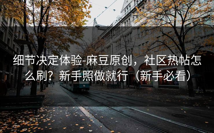 细节决定体验-麻豆原创，社区热帖怎么刷？新手照做就行（新手必看）