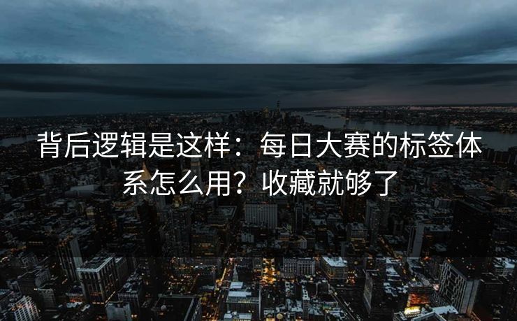 背后逻辑是这样：每日大赛的标签体系怎么用？收藏就够了