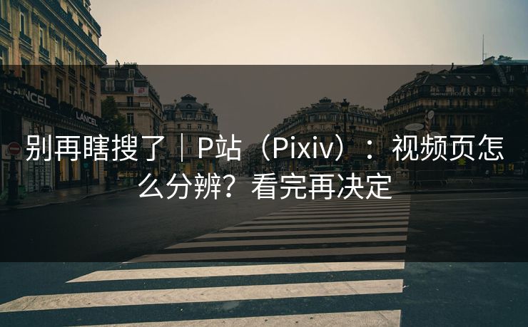 别再瞎搜了｜P站（Pixiv）：视频页怎么分辨？看完再决定