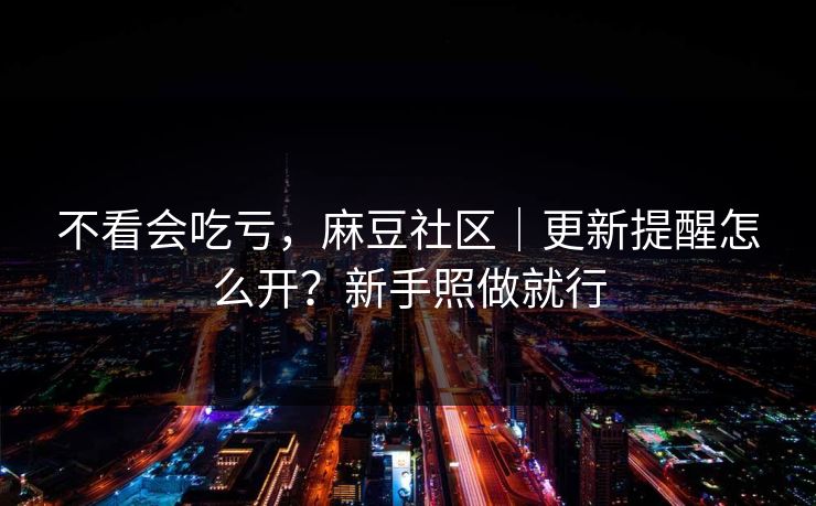 不看会吃亏，麻豆社区｜更新提醒怎么开？新手照做就行