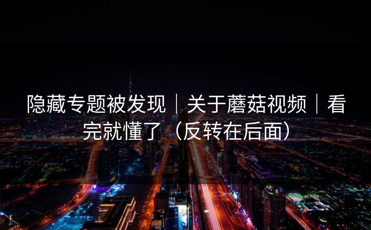 隐藏专题被发现｜关于蘑菇视频｜看完就懂了（反转在后面）