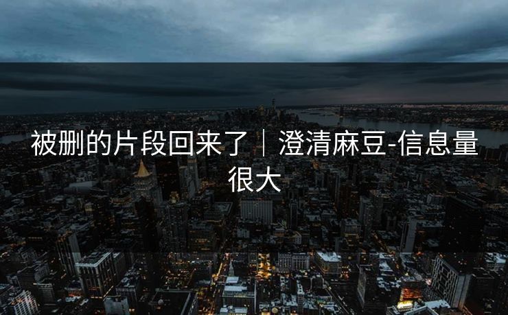 被删的片段回来了｜澄清麻豆-信息量很大