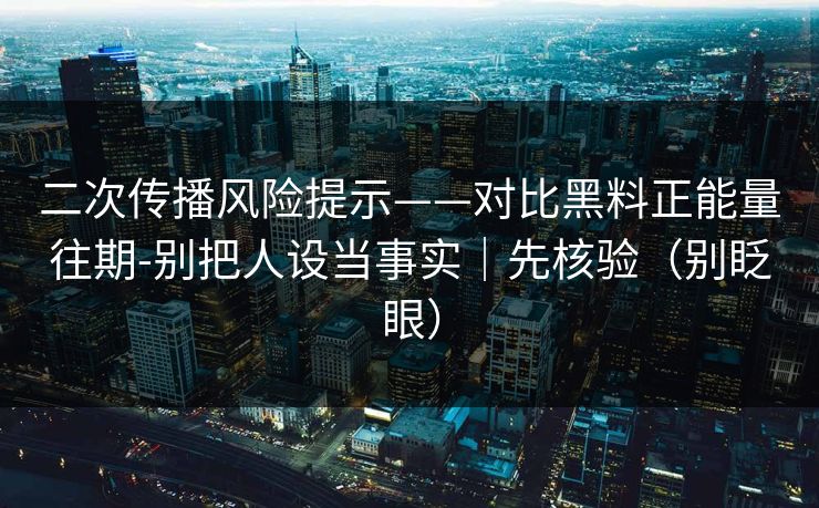 二次传播风险提示——对比黑料正能量往期-别把人设当事实｜先核验（别眨眼）