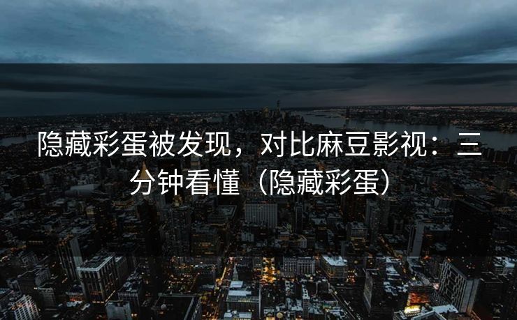 隐藏彩蛋被发现，对比麻豆影视：三分钟看懂（隐藏彩蛋）