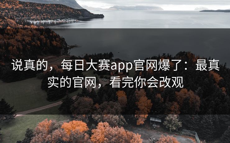 说真的，每日大赛app官网爆了：最真实的官网，看完你会改观