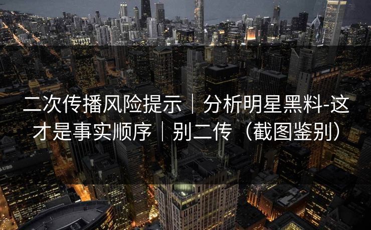 二次传播风险提示｜分析明星黑料-这才是事实顺序｜别二传（截图鉴别）