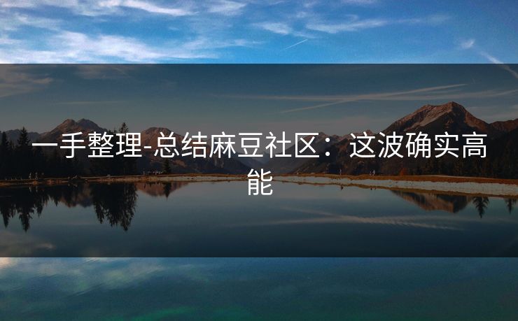 一手整理-总结麻豆社区：这波确实高能