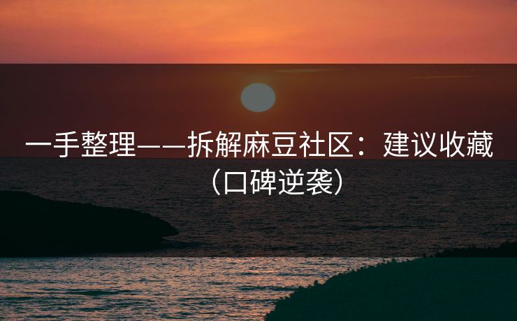 一手整理——拆解麻豆社区：建议收藏（口碑逆袭）