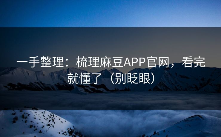 一手整理：梳理麻豆APP官网，看完就懂了（别眨眼）