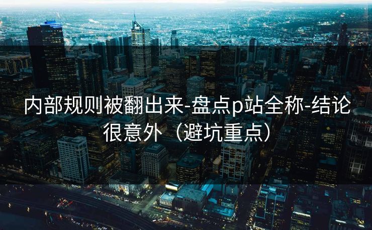 内部规则被翻出来-盘点p站全称-结论很意外（避坑重点）