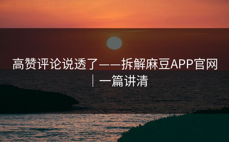 高赞评论说透了——拆解麻豆APP官网｜一篇讲清