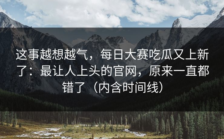 这事越想越气，每日大赛吃瓜又上新了：最让人上头的官网，原来一直都错了（内含时间线）