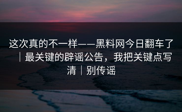 这次真的不一样——黑料网今日翻车了｜最关键的辟谣公告，我把关键点写清｜别传谣