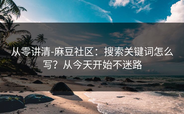 从零讲清-麻豆社区：搜索关键词怎么写？从今天开始不迷路