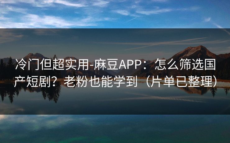 冷门但超实用-麻豆APP：怎么筛选国产短剧？老粉也能学到（片单已整理）