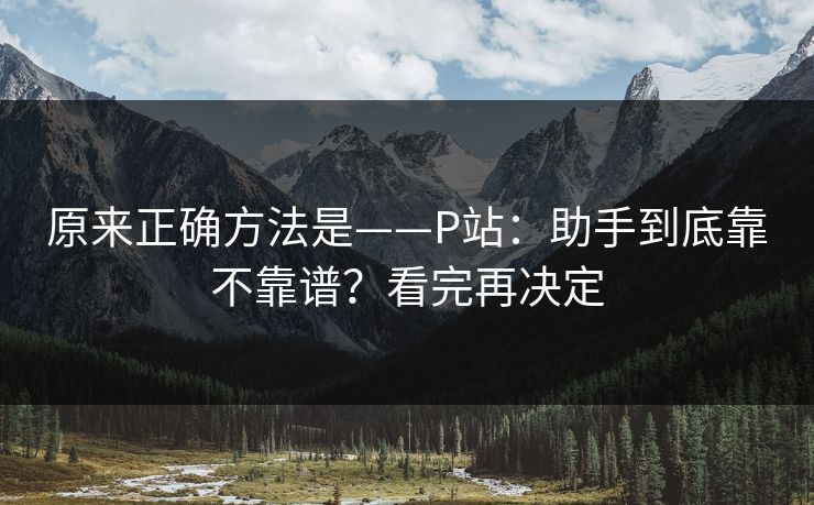 原来正确方法是——P站：助手到底靠不靠谱？看完再决定