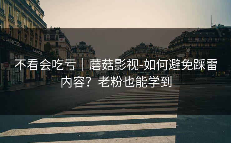 不看会吃亏｜蘑菇影视-如何避免踩雷内容？老粉也能学到
