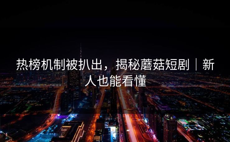 热榜机制被扒出，揭秘蘑菇短剧｜新人也能看懂