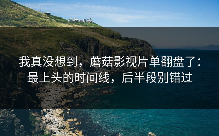 我真没想到，蘑菇影视片单翻盘了：最上头的时间线，后半段别错过
