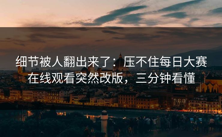 细节被人翻出来了：压不住每日大赛在线观看突然改版，三分钟看懂