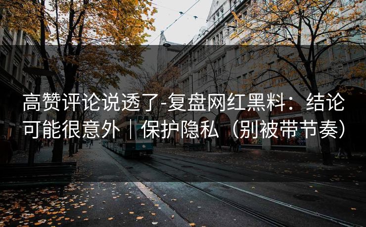 高赞评论说透了-复盘网红黑料：结论可能很意外｜保护隐私（别被带节奏）