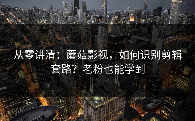 从零讲清：蘑菇影视，如何识别剪辑套路？老粉也能学到