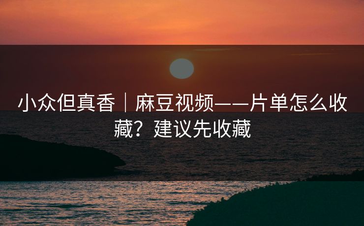 小众但真香｜麻豆视频——片单怎么收藏？建议先收藏