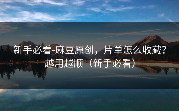 新手必看-麻豆原创，片单怎么收藏？越用越顺（新手必看）
