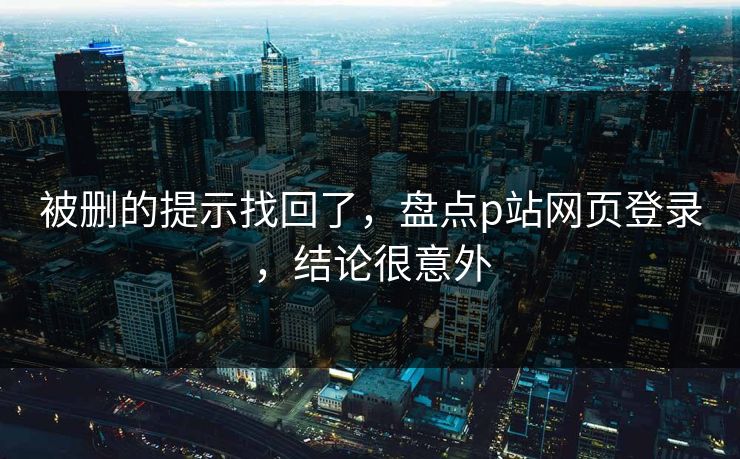 被删的提示找回了，盘点p站网页登录，结论很意外