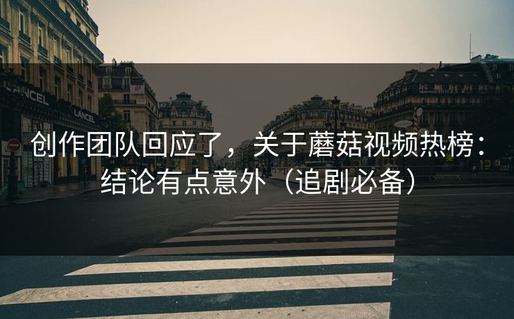 创作团队回应了，关于蘑菇视频热榜：结论有点意外（追剧必备）