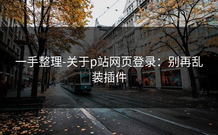 一手整理-关于p站网页登录：别再乱装插件