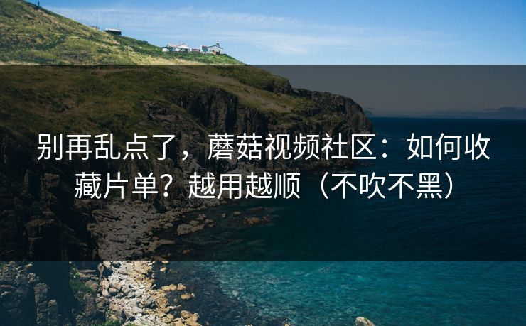 别再乱点了，蘑菇视频社区：如何收藏片单？越用越顺（不吹不黑）