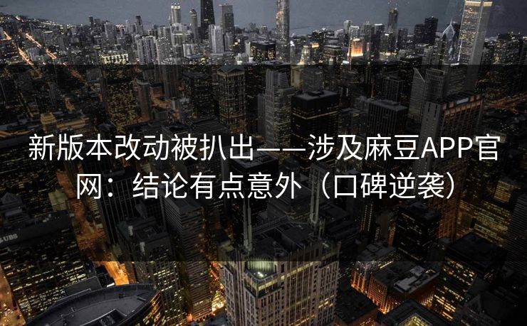 新版本改动被扒出——涉及麻豆APP官网：结论有点意外（口碑逆袭）